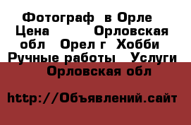 Фотограф  в Орле › Цена ­ 500 - Орловская обл., Орел г. Хобби. Ручные работы » Услуги   . Орловская обл.